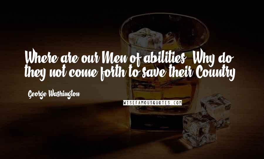 George Washington Quotes: Where are our Men of abilities? Why do they not come forth to save their Country?