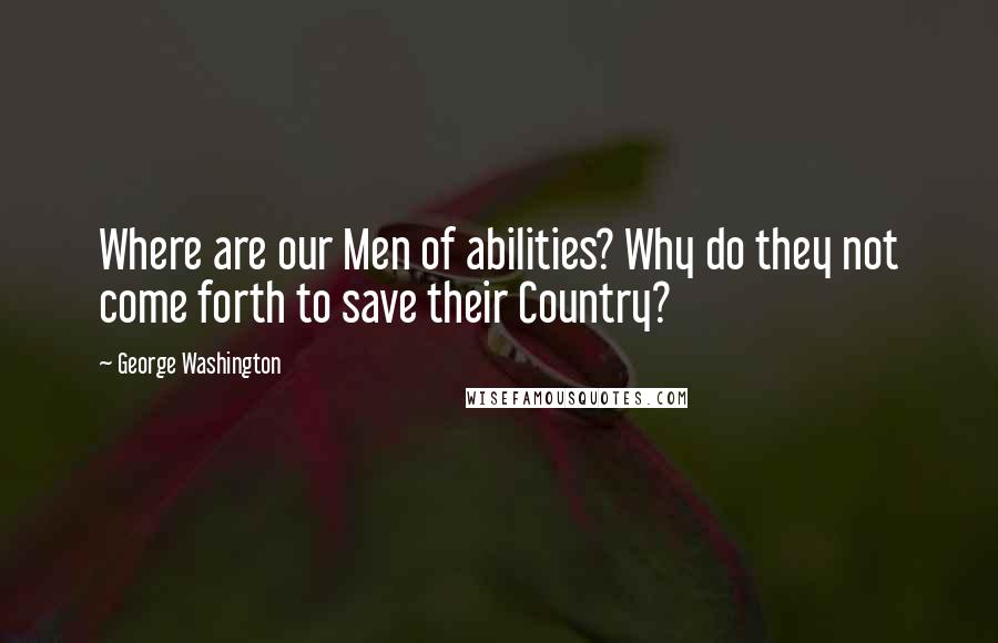 George Washington Quotes: Where are our Men of abilities? Why do they not come forth to save their Country?