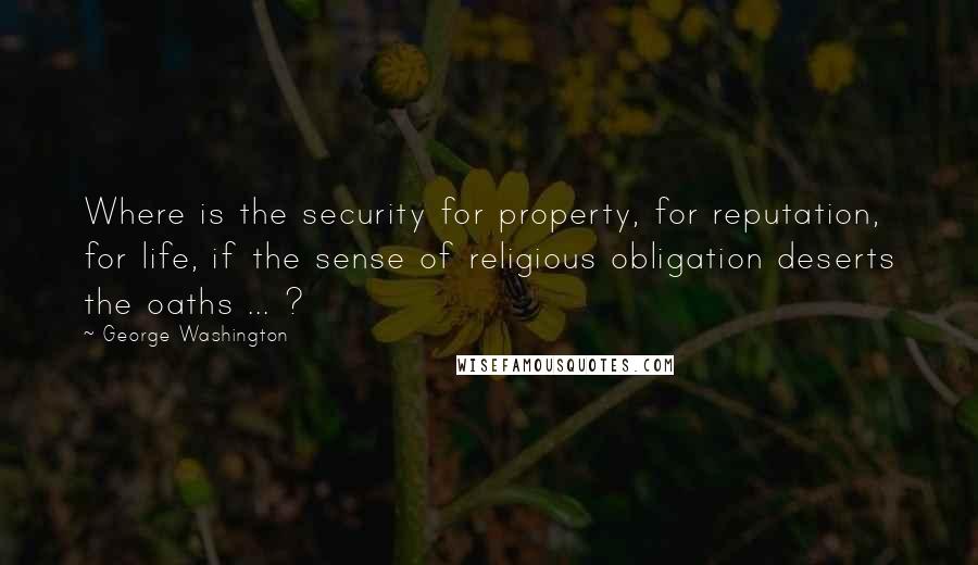George Washington Quotes: Where is the security for property, for reputation, for life, if the sense of religious obligation deserts the oaths ... ?