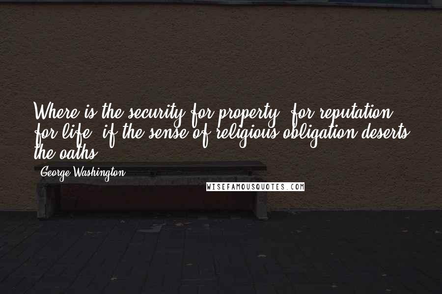 George Washington Quotes: Where is the security for property, for reputation, for life, if the sense of religious obligation deserts the oaths ... ?