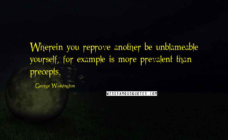 George Washington Quotes: Wherein you reprove another be unblameable yourself, for example is more prevalent than precepts.