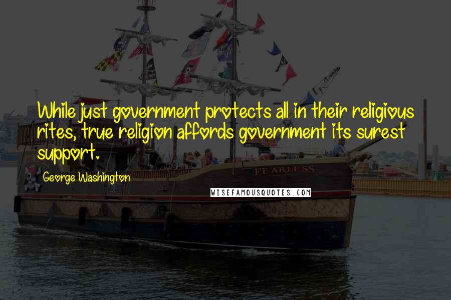 George Washington Quotes: While just government protects all in their religious rites, true religion affords government its surest support.