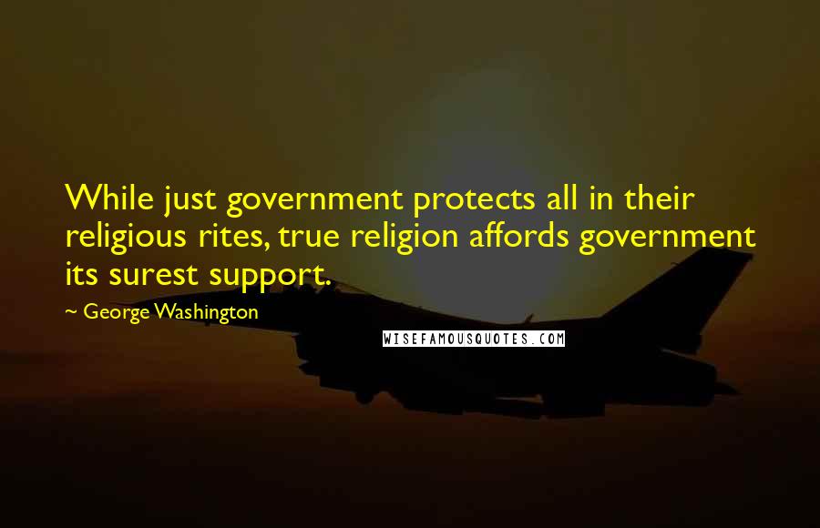 George Washington Quotes: While just government protects all in their religious rites, true religion affords government its surest support.