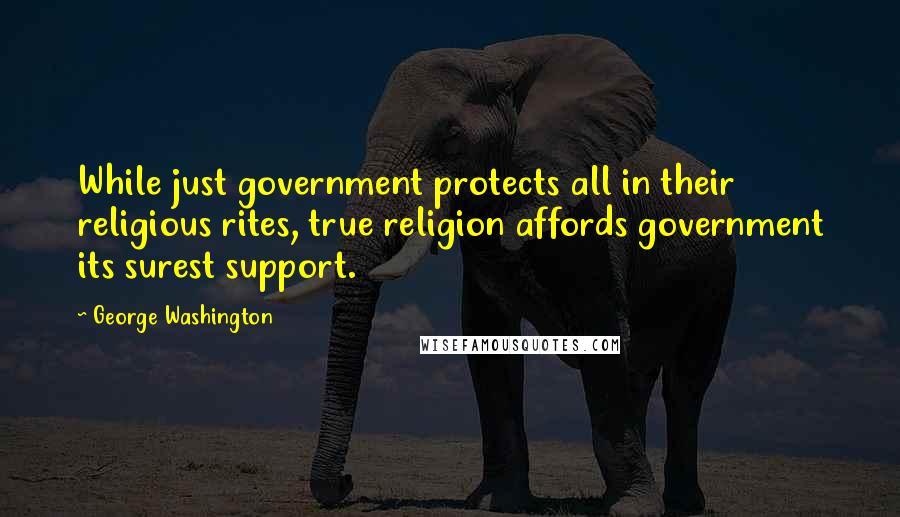 George Washington Quotes: While just government protects all in their religious rites, true religion affords government its surest support.