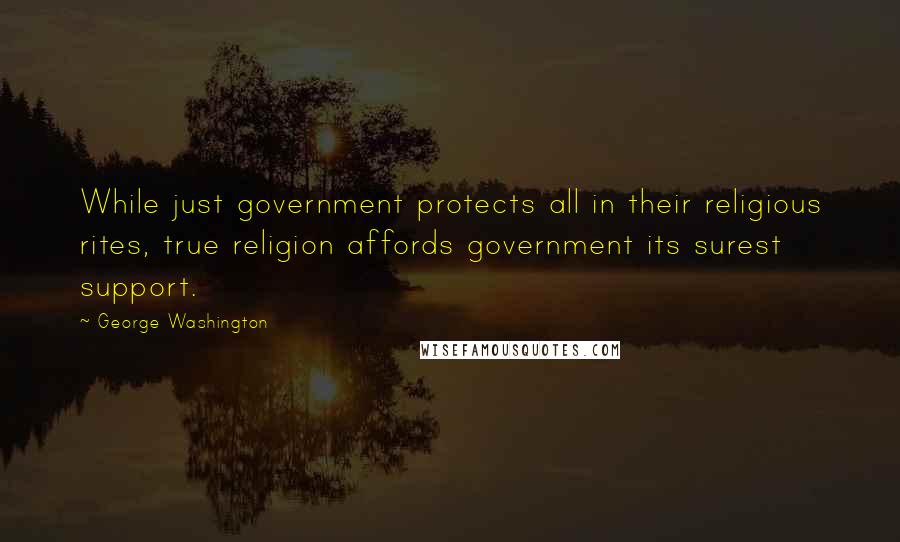 George Washington Quotes: While just government protects all in their religious rites, true religion affords government its surest support.