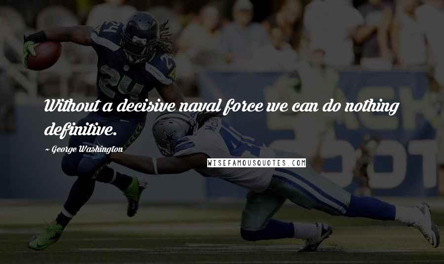 George Washington Quotes: Without a decisive naval force we can do nothing definitive.