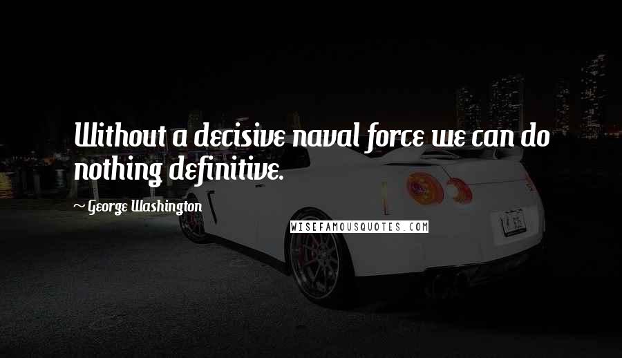 George Washington Quotes: Without a decisive naval force we can do nothing definitive.