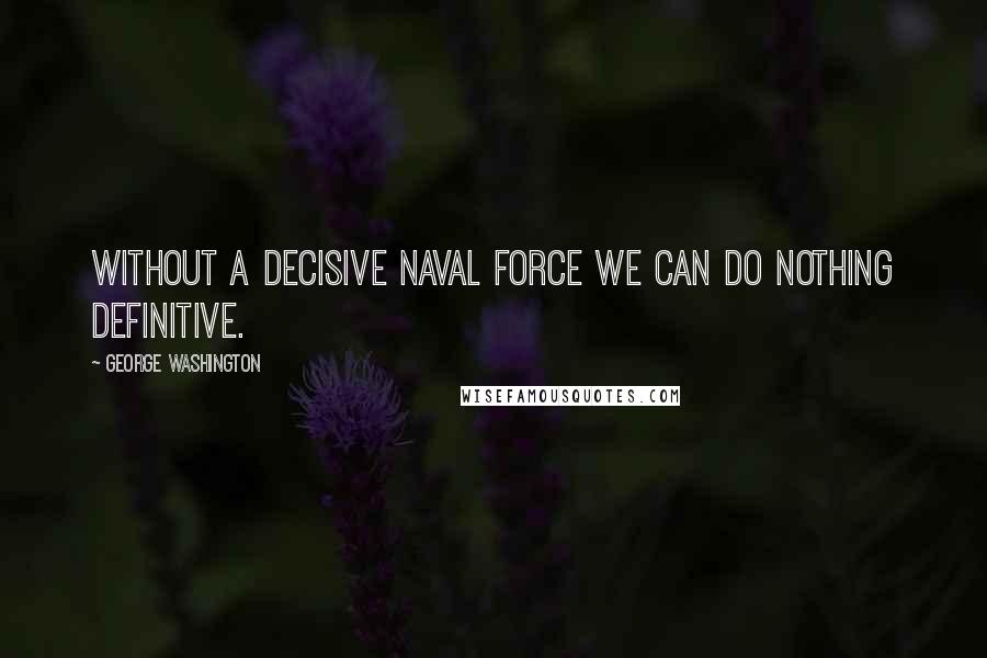 George Washington Quotes: Without a decisive naval force we can do nothing definitive.