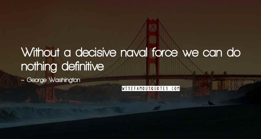 George Washington Quotes: Without a decisive naval force we can do nothing definitive.