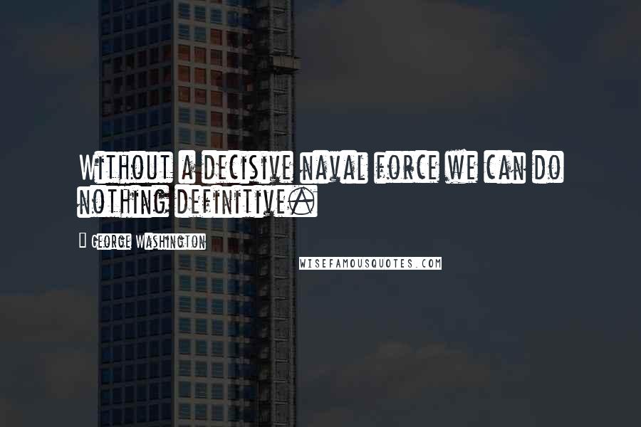 George Washington Quotes: Without a decisive naval force we can do nothing definitive.