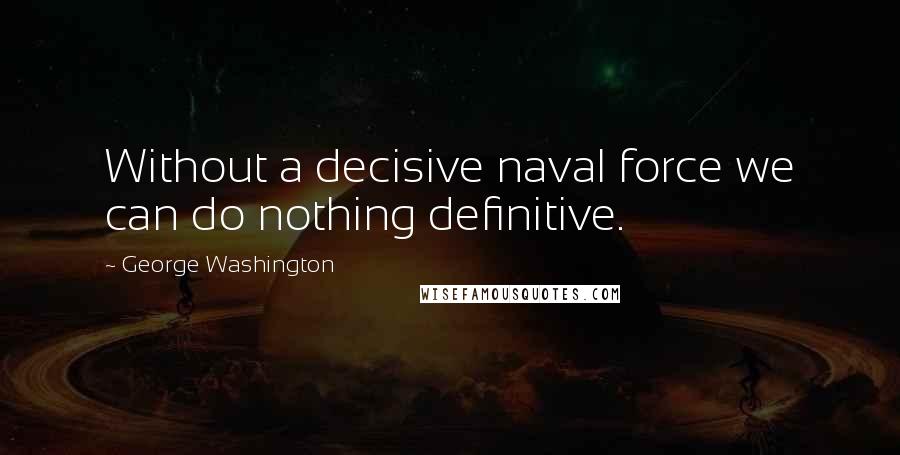 George Washington Quotes: Without a decisive naval force we can do nothing definitive.