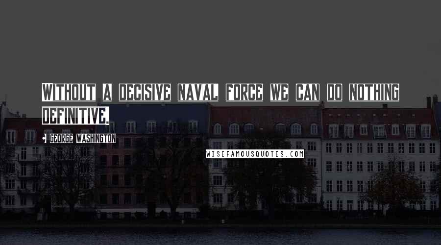 George Washington Quotes: Without a decisive naval force we can do nothing definitive.