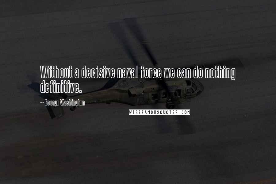 George Washington Quotes: Without a decisive naval force we can do nothing definitive.