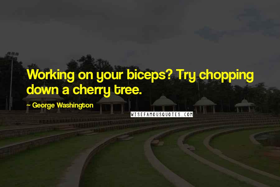 George Washington Quotes: Working on your biceps? Try chopping down a cherry tree.