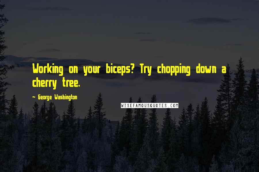 George Washington Quotes: Working on your biceps? Try chopping down a cherry tree.