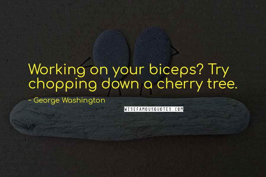 George Washington Quotes: Working on your biceps? Try chopping down a cherry tree.