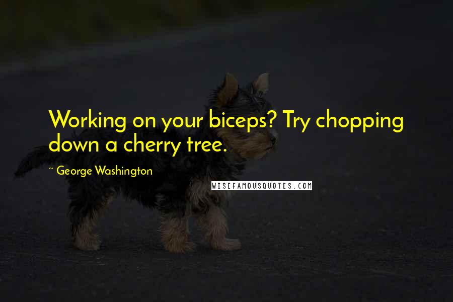 George Washington Quotes: Working on your biceps? Try chopping down a cherry tree.