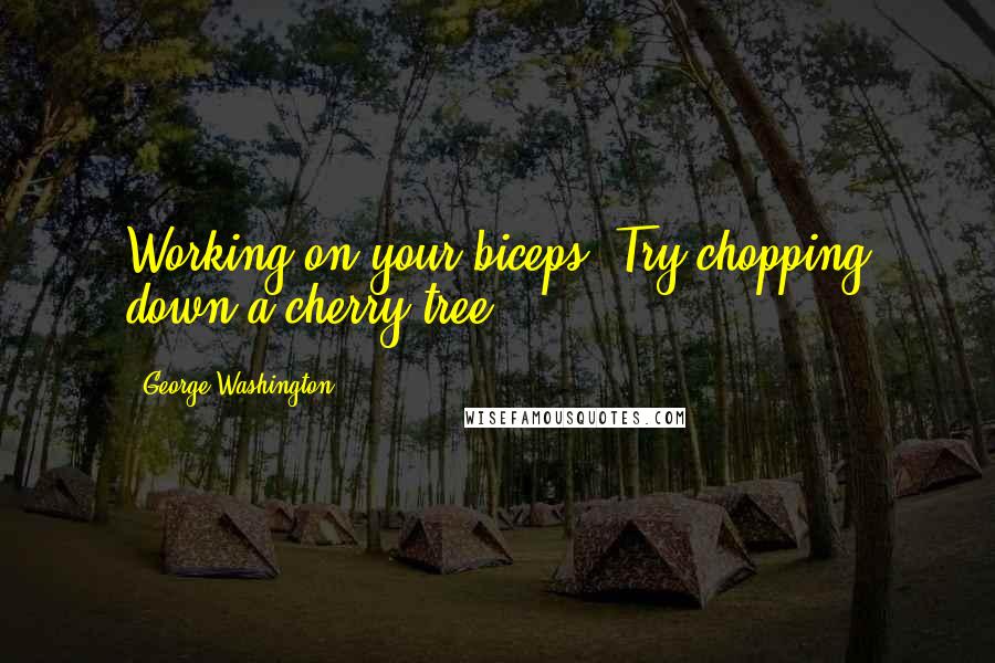 George Washington Quotes: Working on your biceps? Try chopping down a cherry tree.