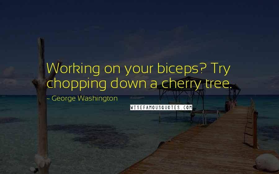 George Washington Quotes: Working on your biceps? Try chopping down a cherry tree.