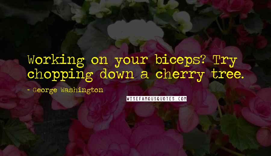 George Washington Quotes: Working on your biceps? Try chopping down a cherry tree.