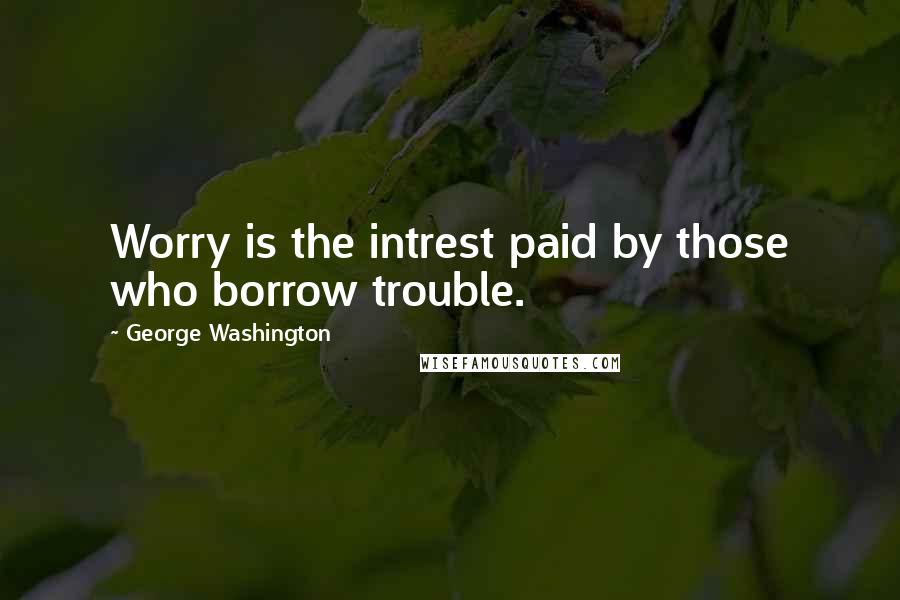 George Washington Quotes: Worry is the intrest paid by those who borrow trouble.