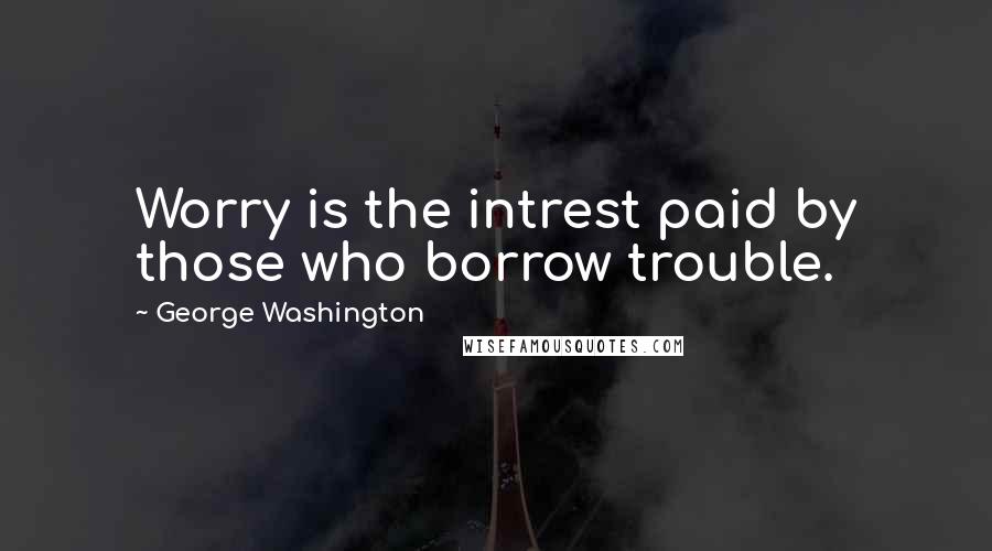 George Washington Quotes: Worry is the intrest paid by those who borrow trouble.