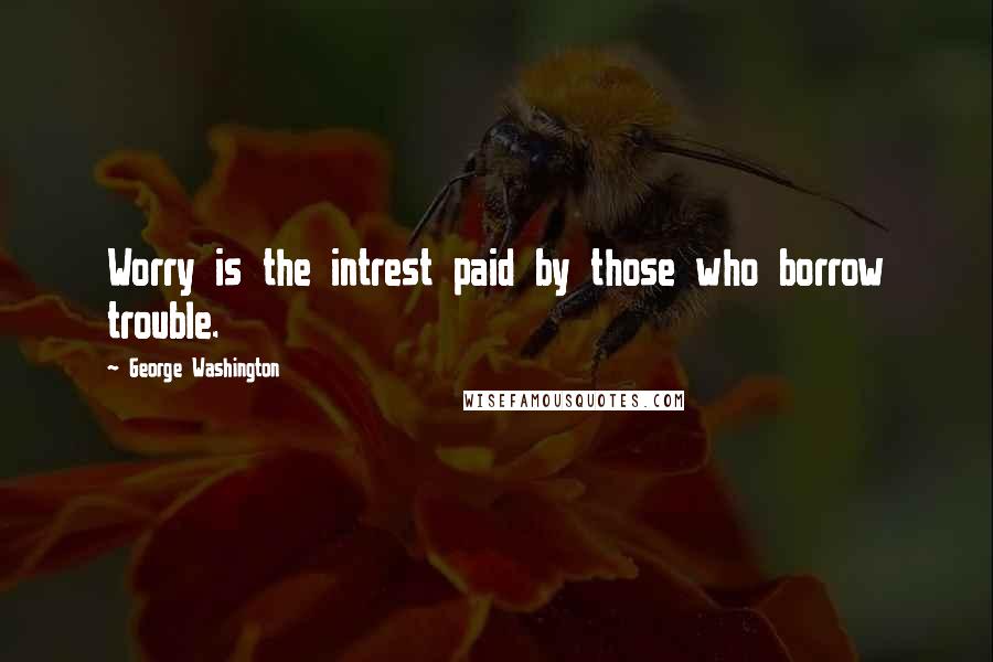 George Washington Quotes: Worry is the intrest paid by those who borrow trouble.