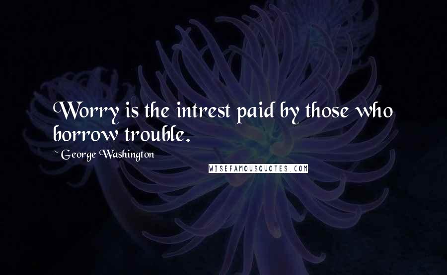 George Washington Quotes: Worry is the intrest paid by those who borrow trouble.