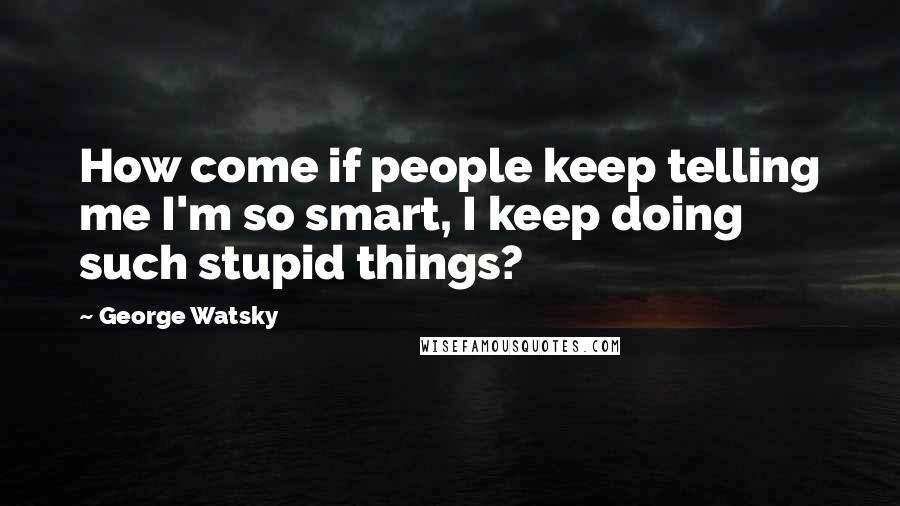 George Watsky Quotes: How come if people keep telling me I'm so smart, I keep doing such stupid things?