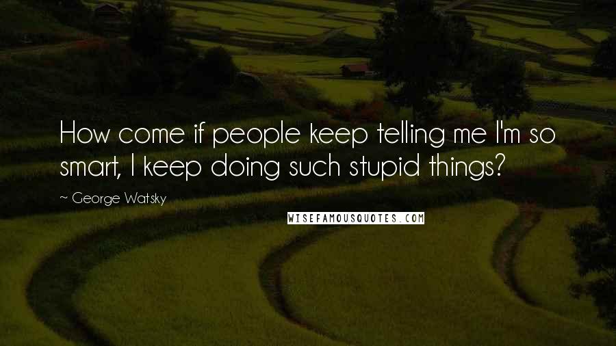 George Watsky Quotes: How come if people keep telling me I'm so smart, I keep doing such stupid things?