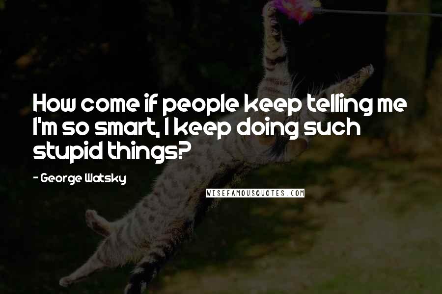 George Watsky Quotes: How come if people keep telling me I'm so smart, I keep doing such stupid things?