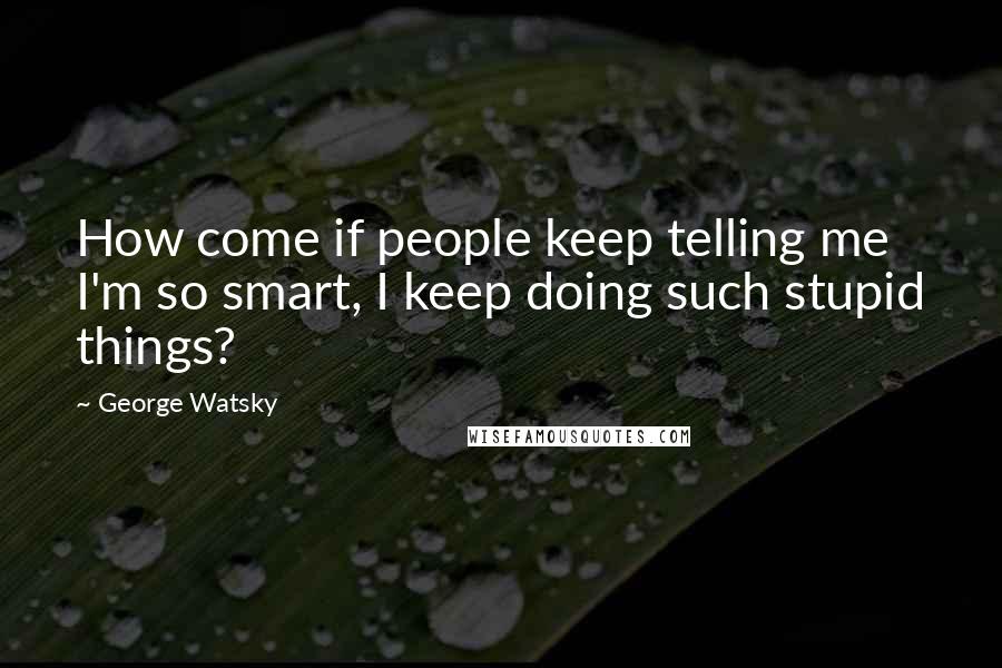 George Watsky Quotes: How come if people keep telling me I'm so smart, I keep doing such stupid things?