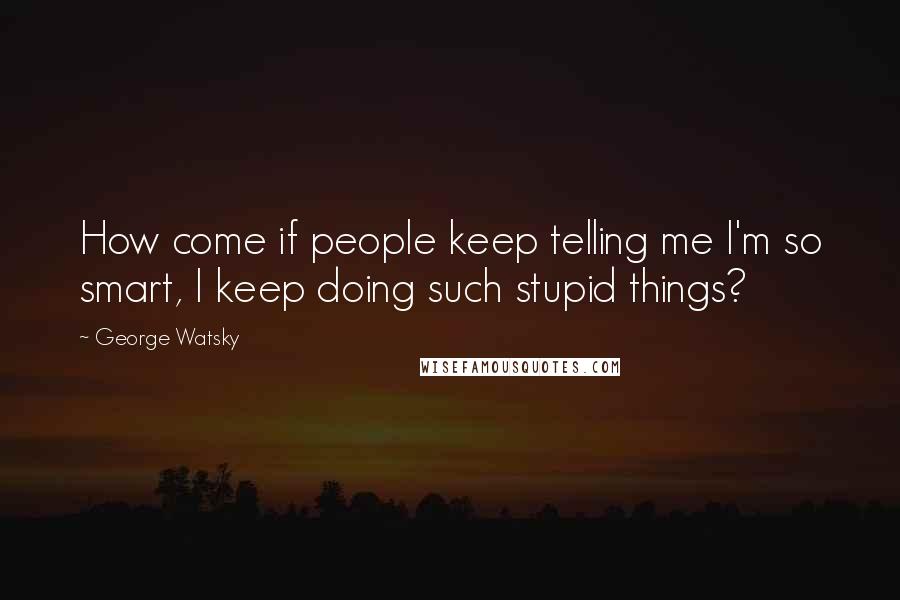 George Watsky Quotes: How come if people keep telling me I'm so smart, I keep doing such stupid things?