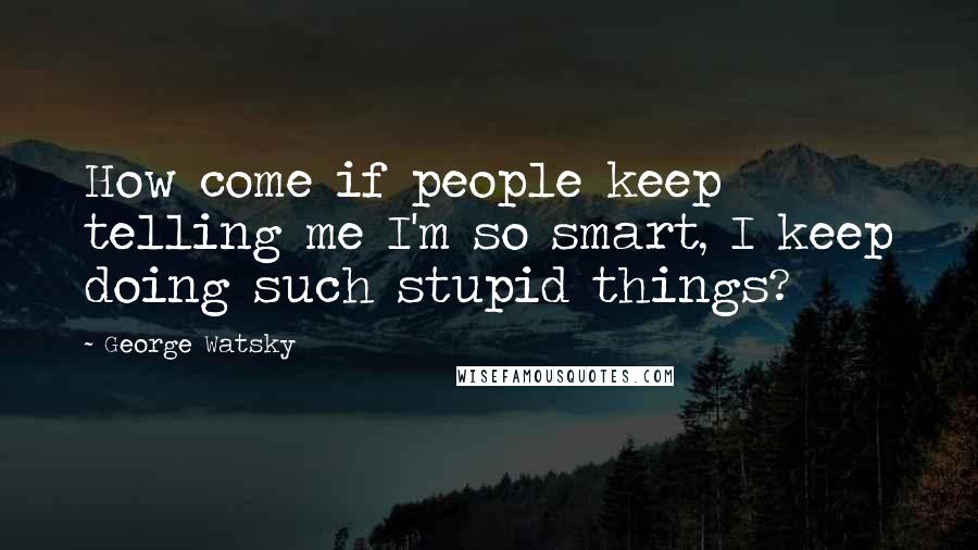 George Watsky Quotes: How come if people keep telling me I'm so smart, I keep doing such stupid things?