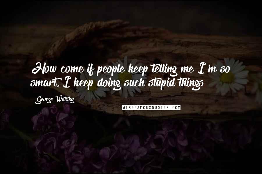 George Watsky Quotes: How come if people keep telling me I'm so smart, I keep doing such stupid things?