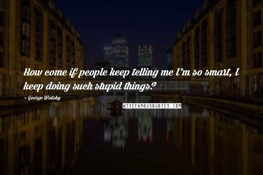 George Watsky Quotes: How come if people keep telling me I'm so smart, I keep doing such stupid things?