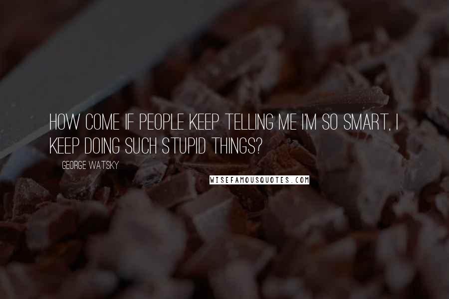 George Watsky Quotes: How come if people keep telling me I'm so smart, I keep doing such stupid things?