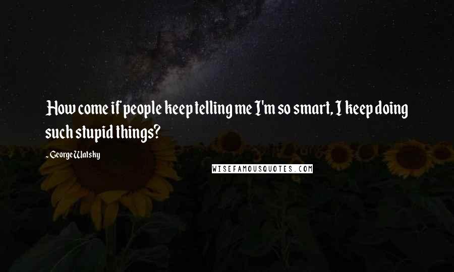 George Watsky Quotes: How come if people keep telling me I'm so smart, I keep doing such stupid things?