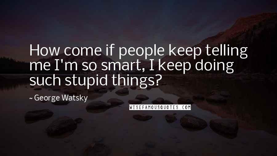 George Watsky Quotes: How come if people keep telling me I'm so smart, I keep doing such stupid things?