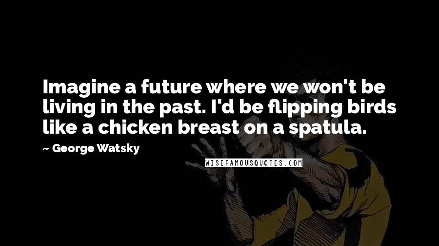 George Watsky Quotes: Imagine a future where we won't be living in the past. I'd be flipping birds like a chicken breast on a spatula.