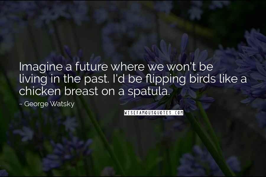 George Watsky Quotes: Imagine a future where we won't be living in the past. I'd be flipping birds like a chicken breast on a spatula.