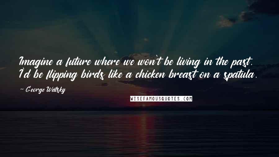 George Watsky Quotes: Imagine a future where we won't be living in the past. I'd be flipping birds like a chicken breast on a spatula.