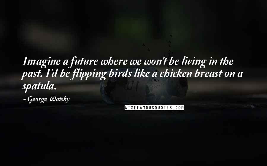 George Watsky Quotes: Imagine a future where we won't be living in the past. I'd be flipping birds like a chicken breast on a spatula.
