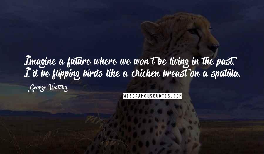 George Watsky Quotes: Imagine a future where we won't be living in the past. I'd be flipping birds like a chicken breast on a spatula.