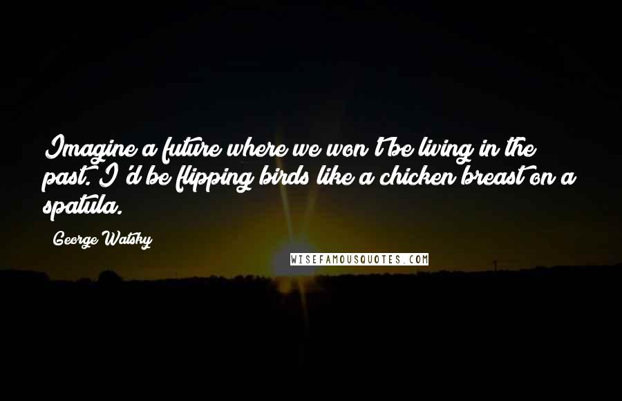 George Watsky Quotes: Imagine a future where we won't be living in the past. I'd be flipping birds like a chicken breast on a spatula.