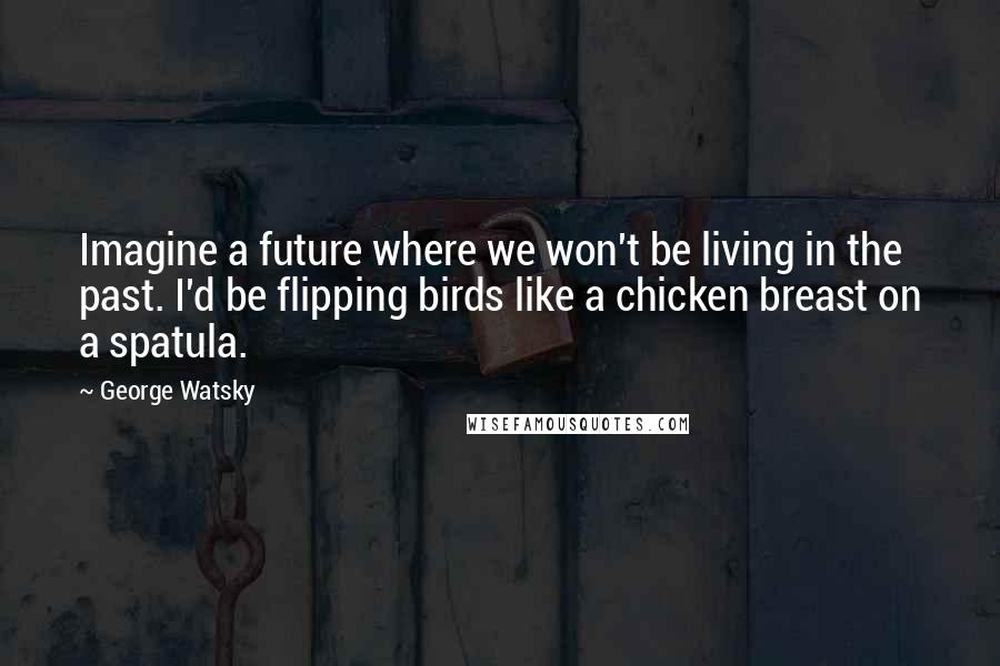 George Watsky Quotes: Imagine a future where we won't be living in the past. I'd be flipping birds like a chicken breast on a spatula.
