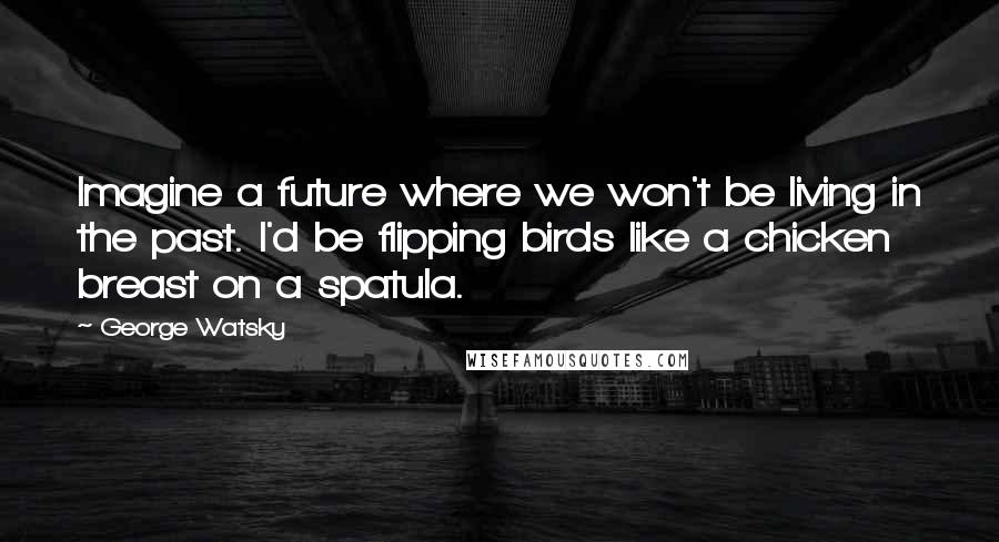 George Watsky Quotes: Imagine a future where we won't be living in the past. I'd be flipping birds like a chicken breast on a spatula.