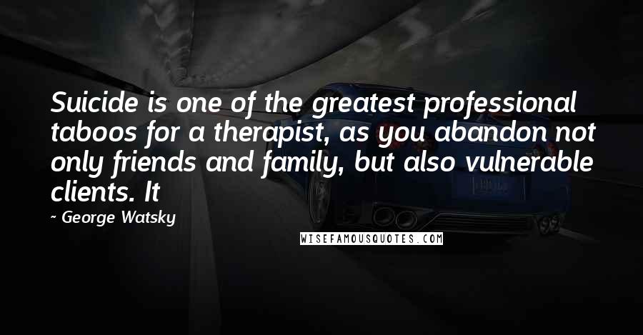 George Watsky Quotes: Suicide is one of the greatest professional taboos for a therapist, as you abandon not only friends and family, but also vulnerable clients. It