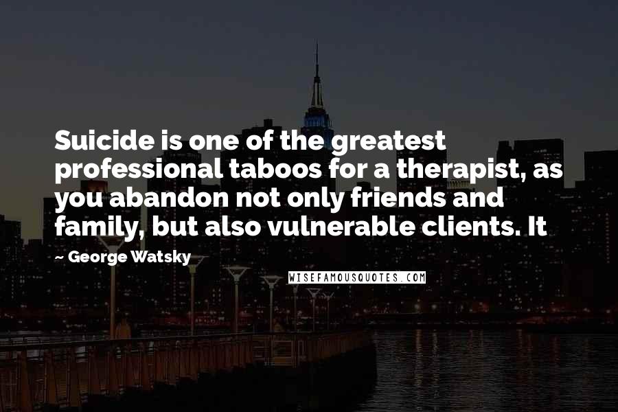 George Watsky Quotes: Suicide is one of the greatest professional taboos for a therapist, as you abandon not only friends and family, but also vulnerable clients. It