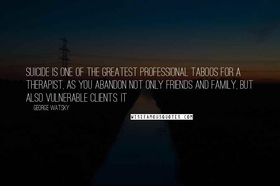 George Watsky Quotes: Suicide is one of the greatest professional taboos for a therapist, as you abandon not only friends and family, but also vulnerable clients. It